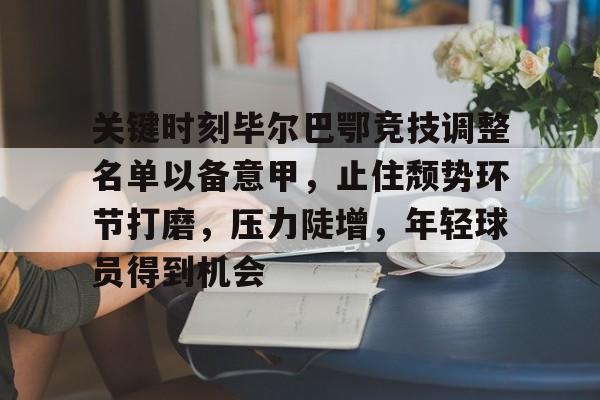 体育赛事-关于关键时刻毕尔巴鄂竞技调整名单以备意甲，止住颓势环节打磨，压力陡增，年轻球员得到机会的信息