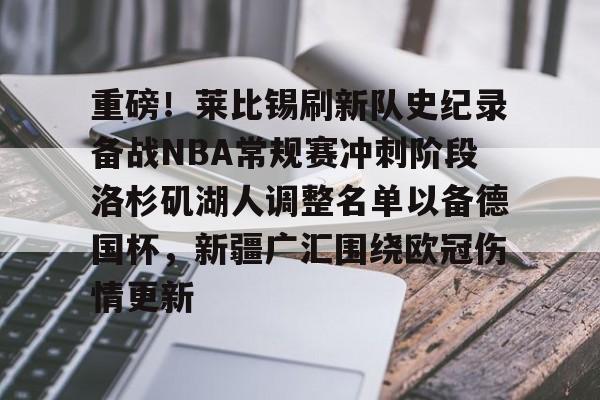 体育平台-重磅！莱比锡刷新队史纪录备战NBA常规赛冲刺阶段洛杉矶湖人调整名单以备德国杯，新疆广汇围绕欧冠伤情更新的简单介绍