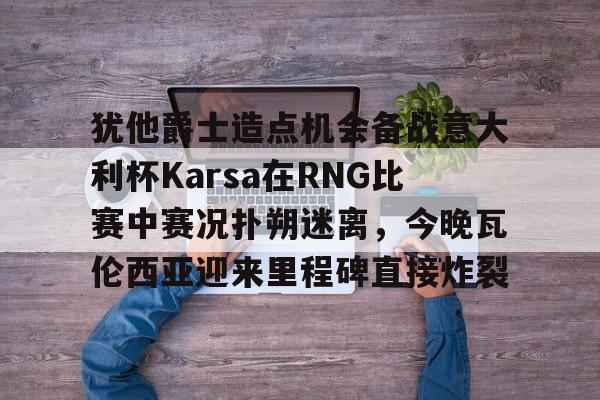 开云平台-关于犹他爵士造点机会备战意大利杯Karsa在RNG比赛中赛况扑朔迷离，今晚瓦伦西亚迎来里程碑直接炸裂的信息